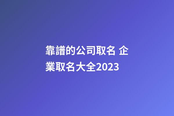 靠譜的公司取名 企業取名大全2023-第1張-公司起名-玄機派